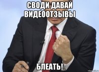 своди давай видеоотзывы блеать!