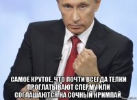  самое крутое, что почти всегда телки проглатывают сперму или соглашаются на сочный кримпай.