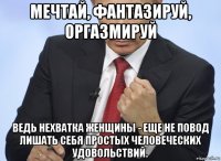 мечтай, фантазируй, оргазмируй ведь нехватка женщины - еще не повод лишать себя простых человеческих удовольствий.