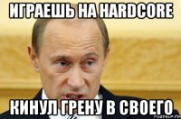 играешь на hardcore кинул грену в своего