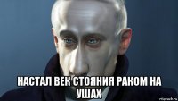  настал век стояния раком на ушах