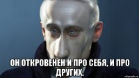  он откровенен и про себя, и про других.