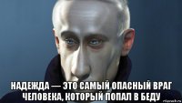  надежда — это самый опасный враг человека, который попал в беду