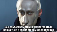  как соблазнить девушку и заставить её влюбиться в вас на первом же свидании?