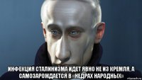  инфекция сталинизма идет явно не из кремля, а самозарождается в «недрах народных»