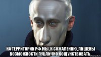  на территории рф мы, к сожалению, лишены возможности публично кощунствовать.