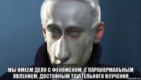  мы имеем дело с феноменом. с паранормальным явлением, достойным тщательного изучения