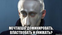  мечтаешь доминировать, властвовать и унижать?