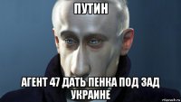 путин агент 47 дать пенка под зад украине