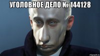 уголовное дело № 144128 