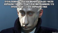 очень важно, чтобы как можно большее число журналистов и потребителей сми понимали, что пропаганда – это не журналистика 