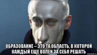  образование – это та область, в которой каждый еще волен за себя решать