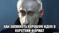  как запихнуть хорошую идею в короткий формат