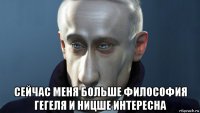  сейчас меня больше философия гегеля и ницше интересна