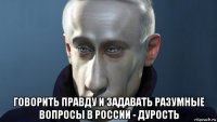  говорить правду и задавать разумные вопросы в россии - дурость