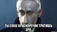  ты свое красноречие тратишь зря.