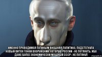  именно проводимая путиным внешняя политика, подстегнула новый виток гонки вооружений, которую россии - не потянуть, ибо даже более экономически мощный ссср - не потянул