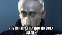  - путин прёт на нас из всех щелей