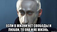  если в жизни нет свободы и любви, то она и не жизнь.