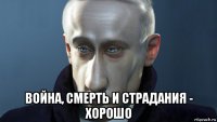  война, смерть и страдания - хорошо