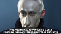  поздравляю м.б.ходорковского с днем рождения, желаю терпения, мужества и мудрости
