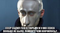  ссср садил геев в тюрьму и у них секса вообще не было. помните чем кончилось?