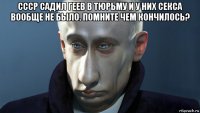ссср садил геев в тюрьму и у них секса вообще не было. помните чем кончилось? 