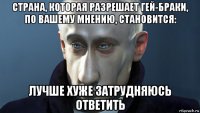 страна, которая разрешает гей-браки, по вашему мнению, становится: лучше хуже затрудняюсь ответить