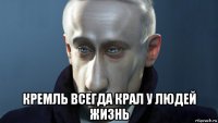  кремль всегда крал у людей жизнь