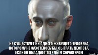  не существует ни одного живущего человека, которому не захотелось бы сыграть деспота, если он обладает твердым характером