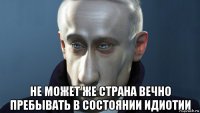  не может же страна вечно пребывать в состоянии идиотии