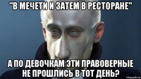 "в мечети и затем в ресторане" а по девочкам эти правоверные не прошлись в тот день?