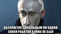  абсолютно довольным ни одной своей работой я пока не был
