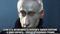 если есть возможность получить удовлетворение – и даже кончить – упускать подобное грешно.