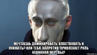  мечтаешь доминировать, властвовать и унижать? или тебя, напротив, привлекает роль невинной жертвы?