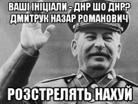 ваші ініціали - днр шо днр? дмитрук назар романович розстрелять нахуй