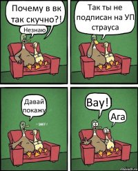 Почему в вк так скучно?! Незнаю Так ты не подписан на УП страуса Давай покажу Вау!! Ага