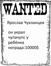 Ярослав Чухланцев он украл чупачупс у ребёнка
нограда:10000$