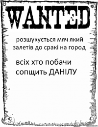 розшукується мяч який залетів до сракі на город всіх хто побачи сопщить ДАНІЛУ