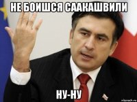 не боишся саакашвили ну-ну