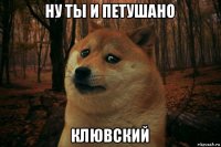 ну ты и петушано клювский