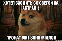 хотел сходить со светой на астрал 3 прокат уже закончился