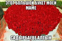 этот большой букет моей маме садырбаеве алтын