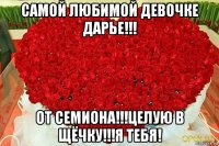 самой любимой девочке дарье!!! от семиона!!!целую в щёчку!!!я тебя!
