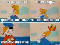 Чего тебе надобно, вовка? Дворцы, хоромы? Сокровища? Что хочешь, проси  Немецкому меня научи