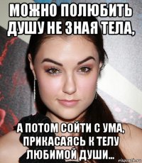 можно полюбить душу не зная тела, а потом сойти с ума, прикасаясь к телу любимой души…