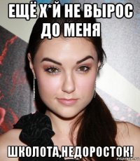 ещё х*й не вырос до меня школота,недоросток!