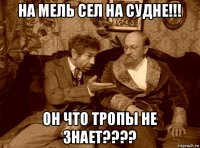 на мель сел на судне!!! он что тропы не знает????