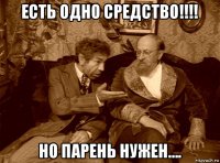 есть одно средство!!!! но парень нужен....