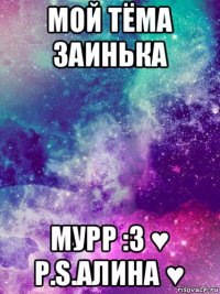 мой тёма заинька мурр :3 ♥ p.s.алина ♥